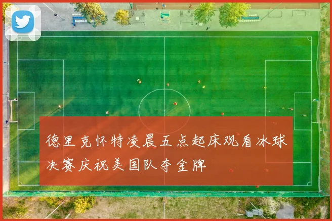 德里克怀特凌晨五点起床观看冰球决赛庆祝美国队夺金牌
