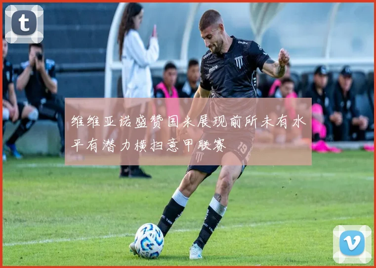 维维亚诺盛赞国米展现前所未有水平有潜力横扫意甲联赛