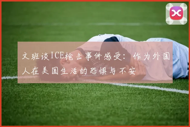文班谈ICE枪击事件感受：作为外国人在美国生活的恐惧与不安