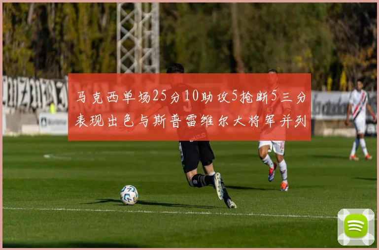 马克西单场25分10助攻5抢断5三分表现出色与斯普雷维尔大将军并列NBA历史第一