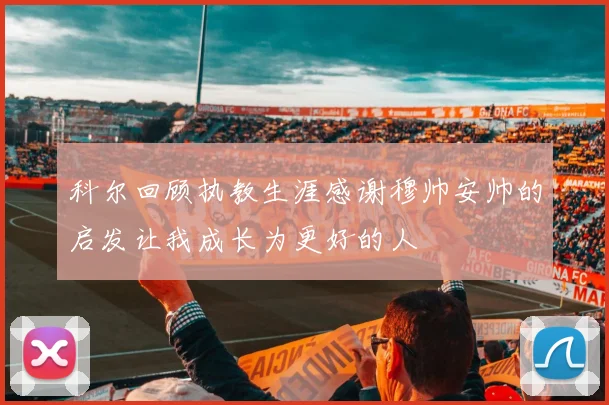 科尔回顾执教生涯感谢穆帅安帅的启发让我成长为更好的人