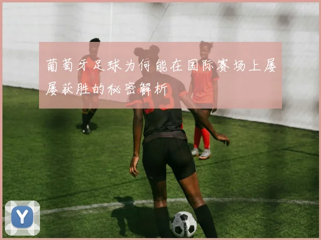 葡萄牙足球为何能在国际赛场上屡屡获胜的秘密解析