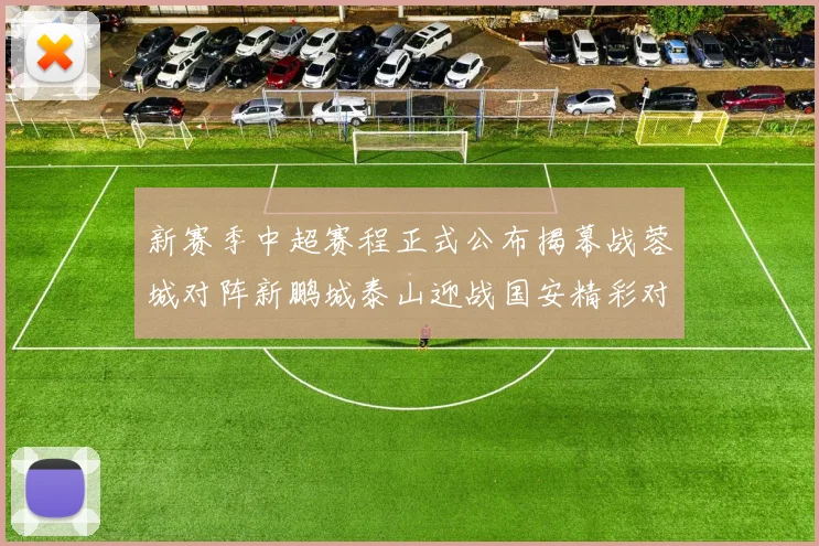 新赛季中超赛程正式公布揭幕战蓉城对阵新鹏城泰山迎战国安精彩对决即将开启