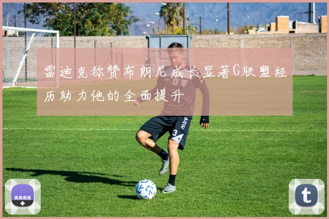 雷迪克称赞布朗尼成长显著G联盟经历助力他的全面提升